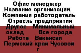 Офис-менеджер › Название организации ­ Компания-работодатель › Отрасль предприятия ­ Другое › Минимальный оклад ­ 1 - Все города Работа » Вакансии   . Пермский край,Чусовой г.